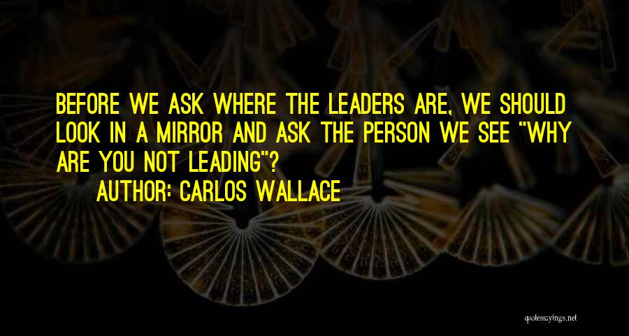 Carlos Wallace Quotes: Before We Ask Where The Leaders Are, We Should Look In A Mirror And Ask The Person We See Why