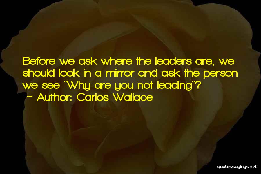 Carlos Wallace Quotes: Before We Ask Where The Leaders Are, We Should Look In A Mirror And Ask The Person We See Why