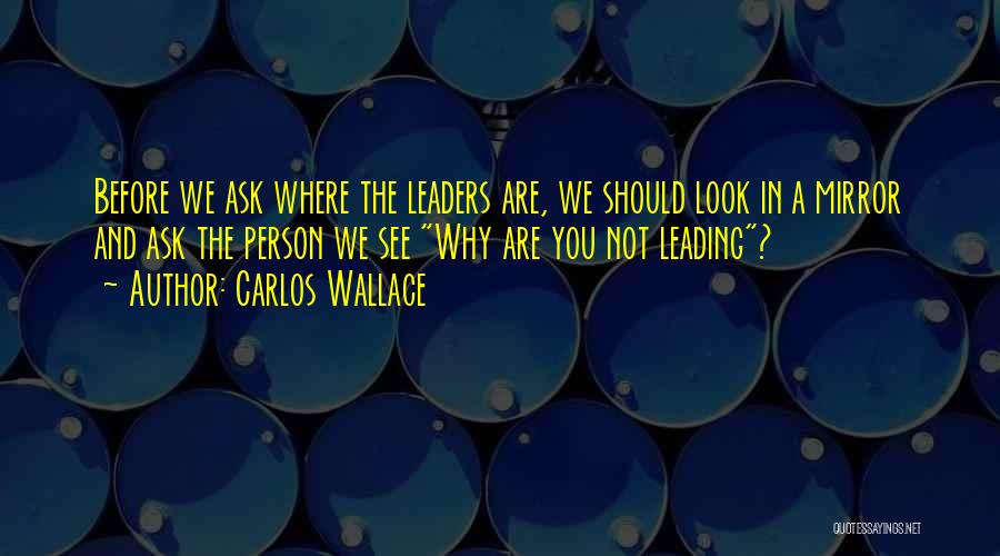 Carlos Wallace Quotes: Before We Ask Where The Leaders Are, We Should Look In A Mirror And Ask The Person We See Why