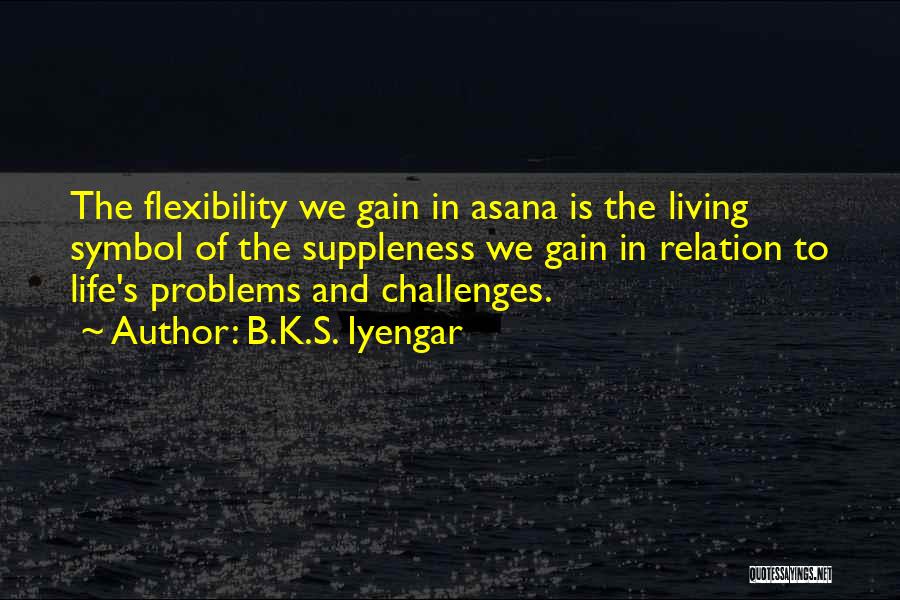 B.K.S. Iyengar Quotes: The Flexibility We Gain In Asana Is The Living Symbol Of The Suppleness We Gain In Relation To Life's Problems
