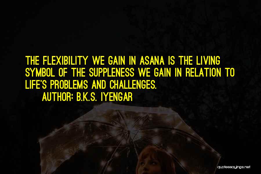 B.K.S. Iyengar Quotes: The Flexibility We Gain In Asana Is The Living Symbol Of The Suppleness We Gain In Relation To Life's Problems