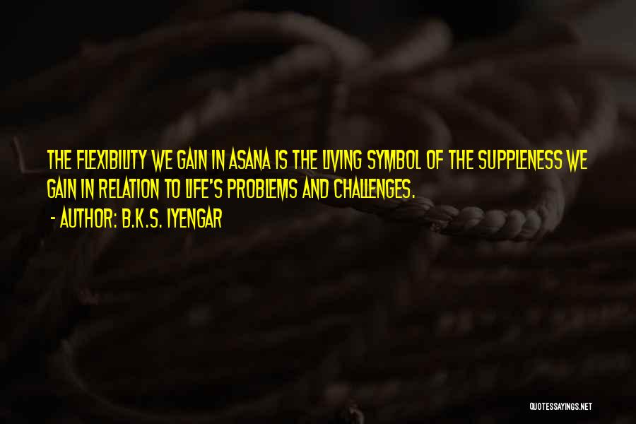 B.K.S. Iyengar Quotes: The Flexibility We Gain In Asana Is The Living Symbol Of The Suppleness We Gain In Relation To Life's Problems
