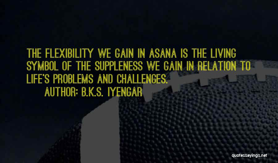 B.K.S. Iyengar Quotes: The Flexibility We Gain In Asana Is The Living Symbol Of The Suppleness We Gain In Relation To Life's Problems