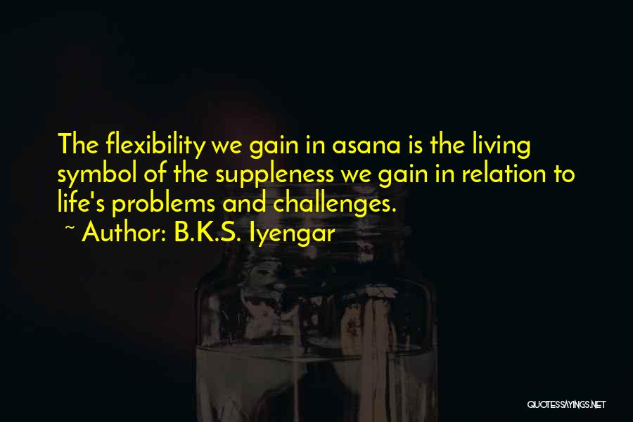 B.K.S. Iyengar Quotes: The Flexibility We Gain In Asana Is The Living Symbol Of The Suppleness We Gain In Relation To Life's Problems