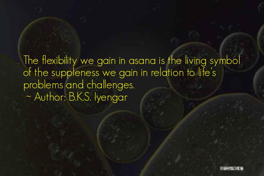 B.K.S. Iyengar Quotes: The Flexibility We Gain In Asana Is The Living Symbol Of The Suppleness We Gain In Relation To Life's Problems