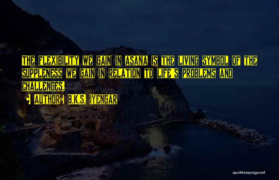 B.K.S. Iyengar Quotes: The Flexibility We Gain In Asana Is The Living Symbol Of The Suppleness We Gain In Relation To Life's Problems