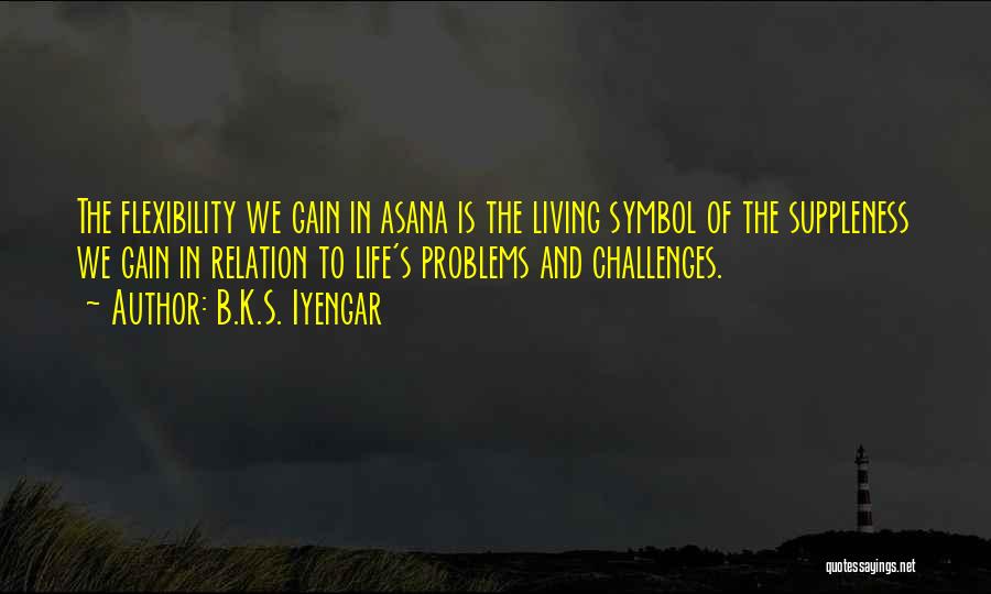 B.K.S. Iyengar Quotes: The Flexibility We Gain In Asana Is The Living Symbol Of The Suppleness We Gain In Relation To Life's Problems