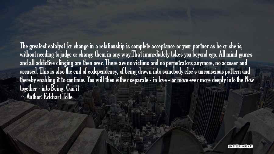 Eckhart Tolle Quotes: The Greatest Catalyst For Change In A Relationship Is Complete Acceptance Or Your Partner As He Or She Is, Without