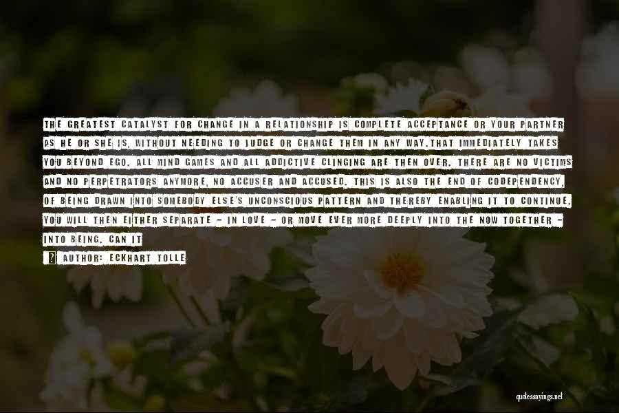 Eckhart Tolle Quotes: The Greatest Catalyst For Change In A Relationship Is Complete Acceptance Or Your Partner As He Or She Is, Without