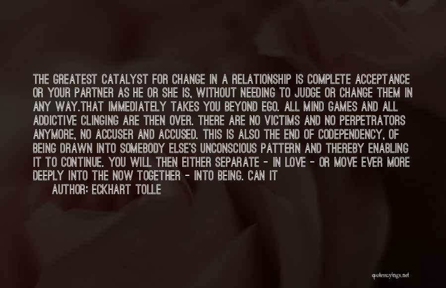 Eckhart Tolle Quotes: The Greatest Catalyst For Change In A Relationship Is Complete Acceptance Or Your Partner As He Or She Is, Without