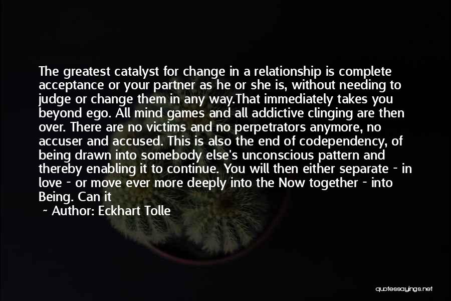 Eckhart Tolle Quotes: The Greatest Catalyst For Change In A Relationship Is Complete Acceptance Or Your Partner As He Or She Is, Without