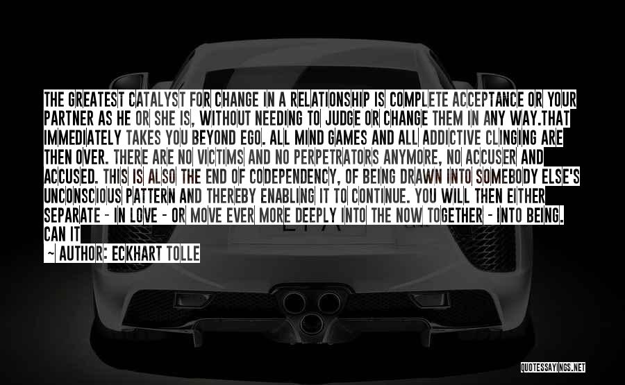 Eckhart Tolle Quotes: The Greatest Catalyst For Change In A Relationship Is Complete Acceptance Or Your Partner As He Or She Is, Without