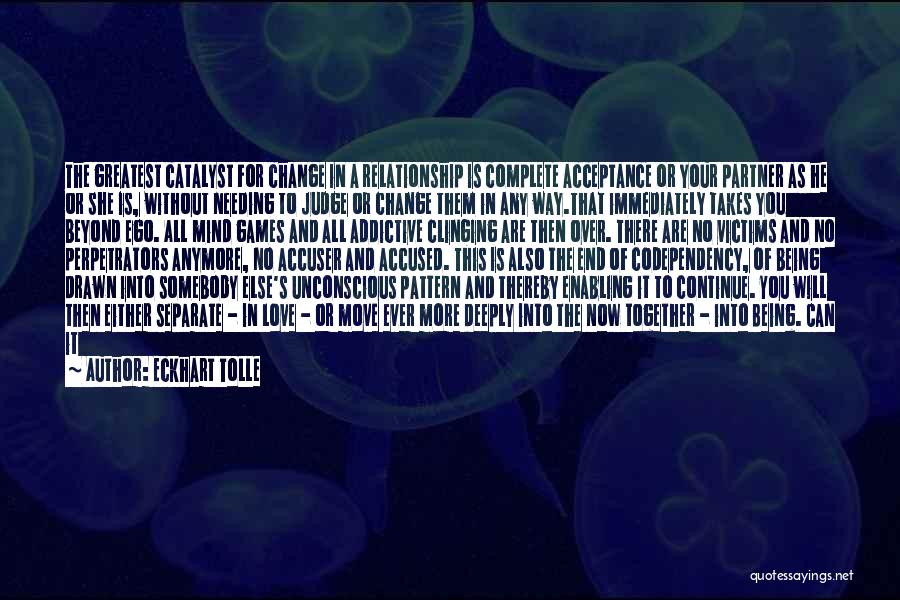 Eckhart Tolle Quotes: The Greatest Catalyst For Change In A Relationship Is Complete Acceptance Or Your Partner As He Or She Is, Without