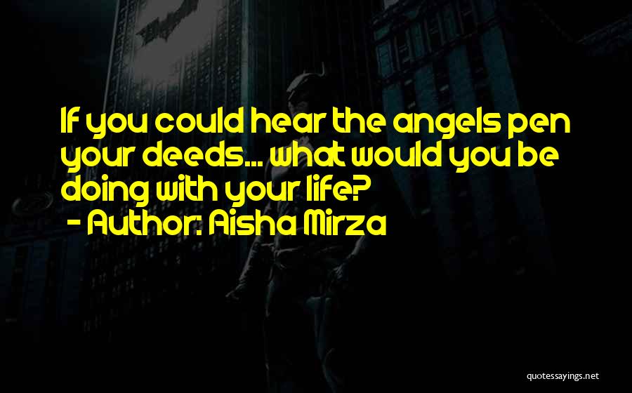 Aisha Mirza Quotes: If You Could Hear The Angels Pen Your Deeds... What Would You Be Doing With Your Life?