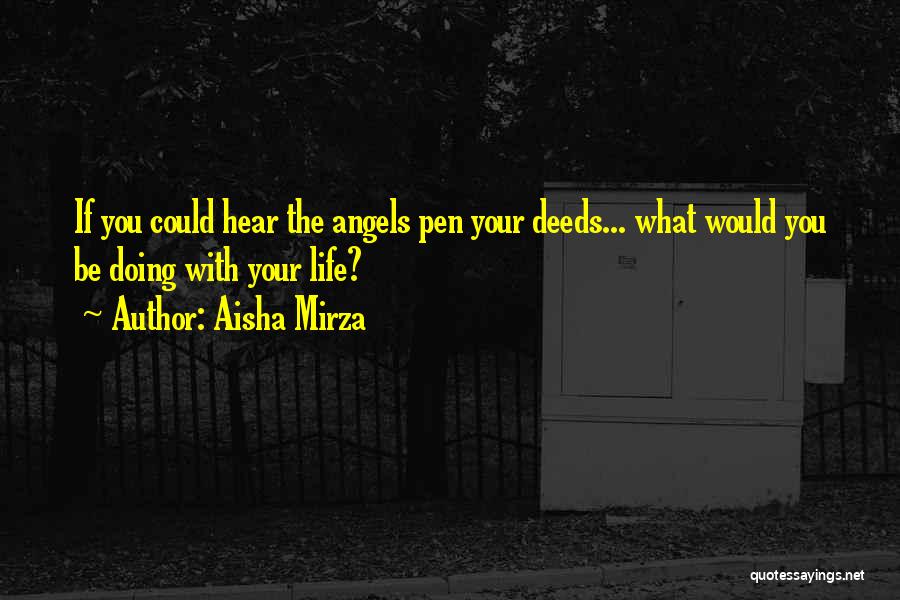 Aisha Mirza Quotes: If You Could Hear The Angels Pen Your Deeds... What Would You Be Doing With Your Life?
