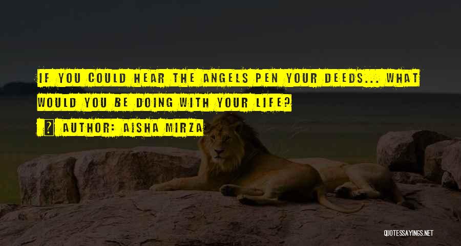 Aisha Mirza Quotes: If You Could Hear The Angels Pen Your Deeds... What Would You Be Doing With Your Life?