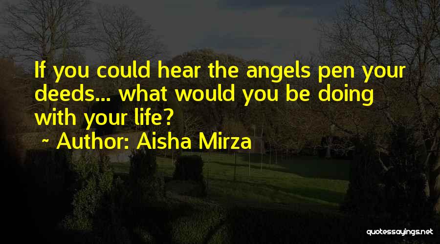 Aisha Mirza Quotes: If You Could Hear The Angels Pen Your Deeds... What Would You Be Doing With Your Life?