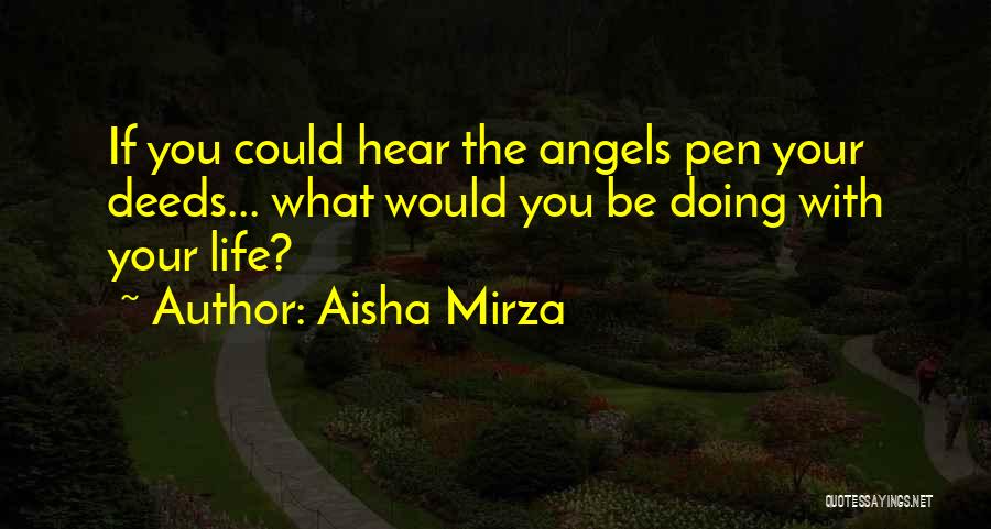 Aisha Mirza Quotes: If You Could Hear The Angels Pen Your Deeds... What Would You Be Doing With Your Life?