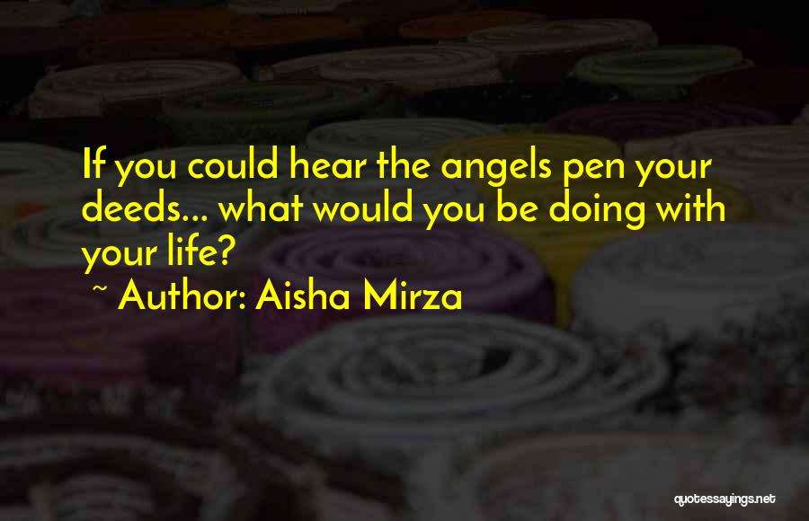 Aisha Mirza Quotes: If You Could Hear The Angels Pen Your Deeds... What Would You Be Doing With Your Life?