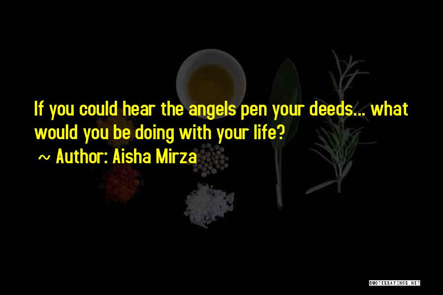 Aisha Mirza Quotes: If You Could Hear The Angels Pen Your Deeds... What Would You Be Doing With Your Life?