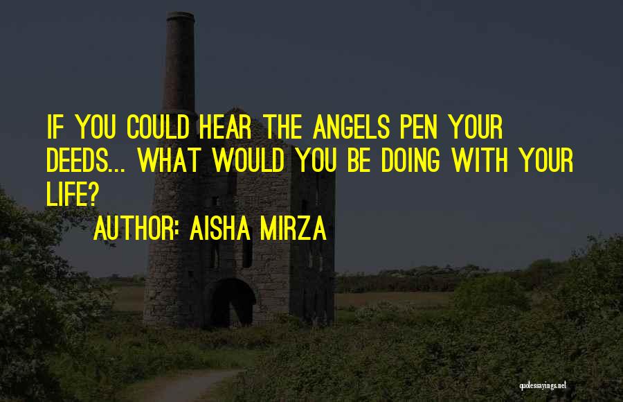 Aisha Mirza Quotes: If You Could Hear The Angels Pen Your Deeds... What Would You Be Doing With Your Life?