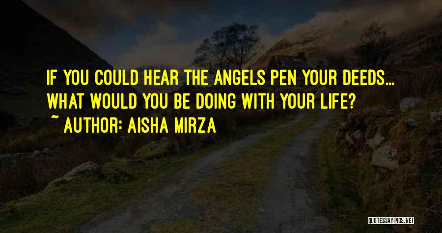 Aisha Mirza Quotes: If You Could Hear The Angels Pen Your Deeds... What Would You Be Doing With Your Life?