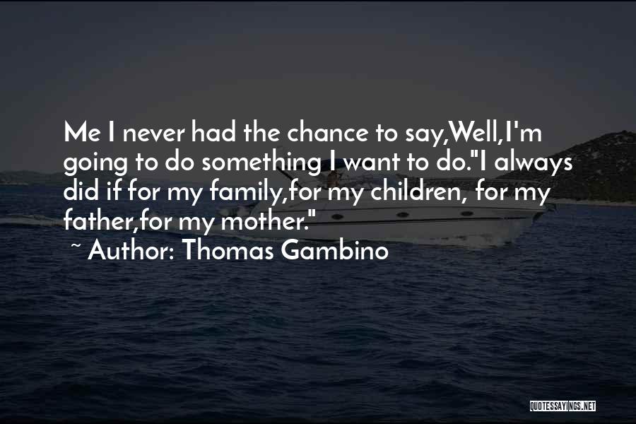 Thomas Gambino Quotes: Me I Never Had The Chance To Say,well,i'm Going To Do Something I Want To Do.i Always Did If For