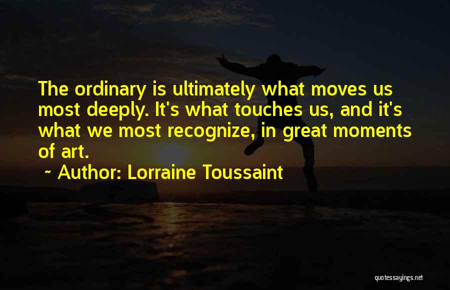 Lorraine Toussaint Quotes: The Ordinary Is Ultimately What Moves Us Most Deeply. It's What Touches Us, And It's What We Most Recognize, In