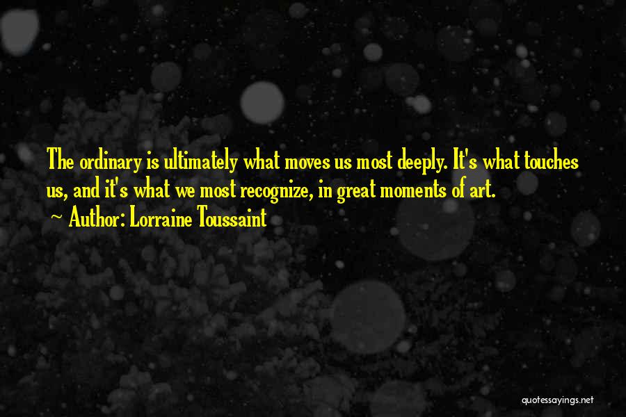 Lorraine Toussaint Quotes: The Ordinary Is Ultimately What Moves Us Most Deeply. It's What Touches Us, And It's What We Most Recognize, In