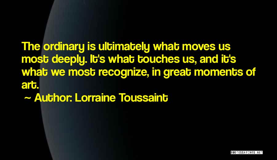 Lorraine Toussaint Quotes: The Ordinary Is Ultimately What Moves Us Most Deeply. It's What Touches Us, And It's What We Most Recognize, In