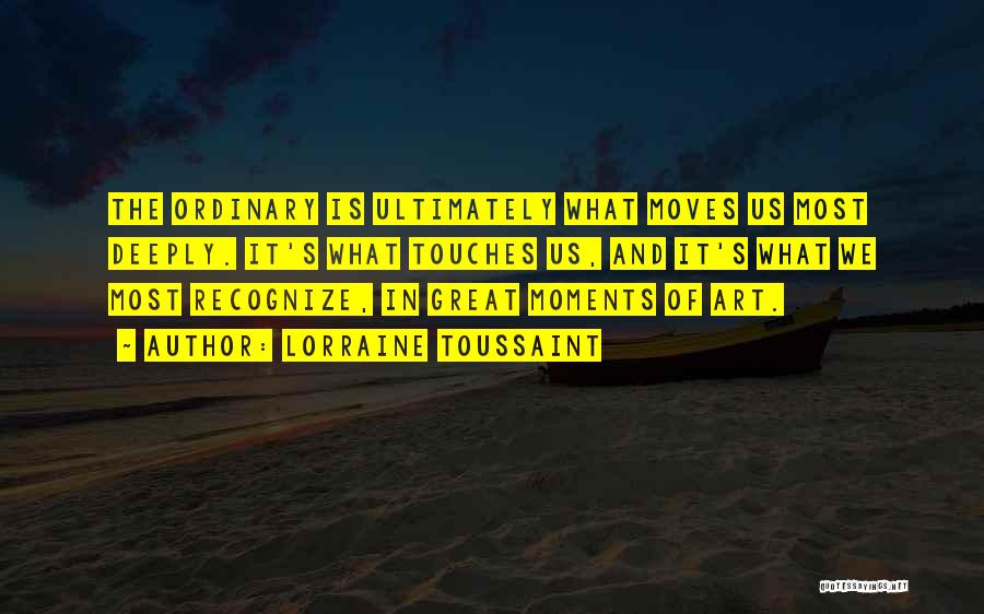 Lorraine Toussaint Quotes: The Ordinary Is Ultimately What Moves Us Most Deeply. It's What Touches Us, And It's What We Most Recognize, In
