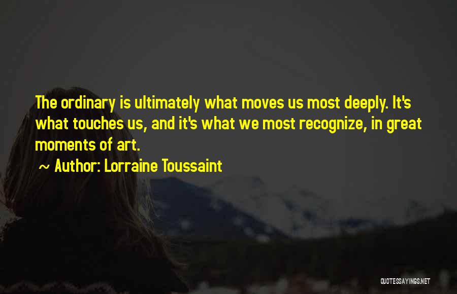 Lorraine Toussaint Quotes: The Ordinary Is Ultimately What Moves Us Most Deeply. It's What Touches Us, And It's What We Most Recognize, In
