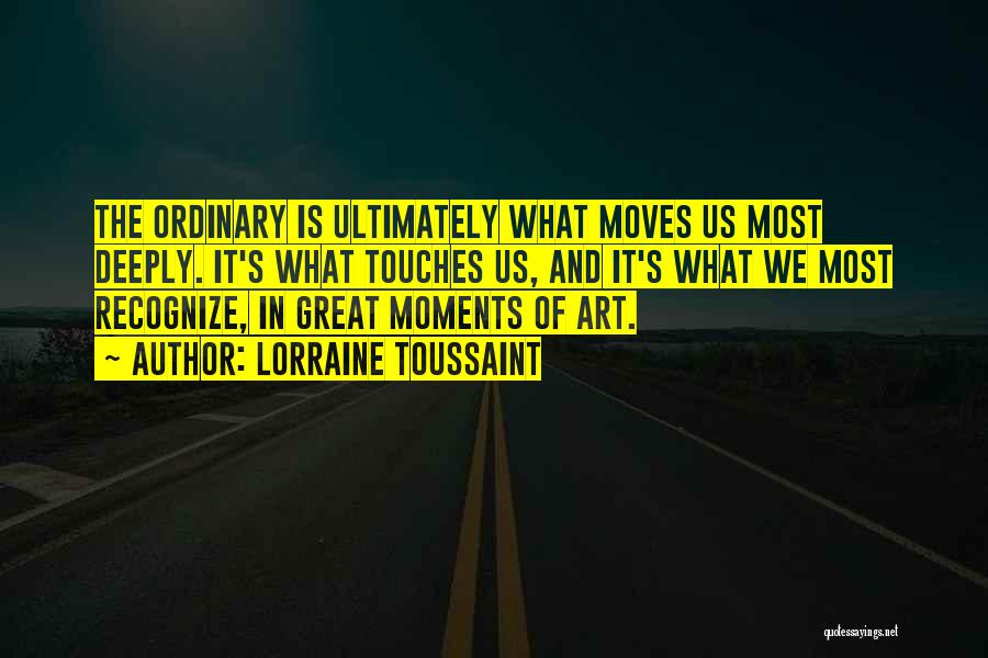 Lorraine Toussaint Quotes: The Ordinary Is Ultimately What Moves Us Most Deeply. It's What Touches Us, And It's What We Most Recognize, In
