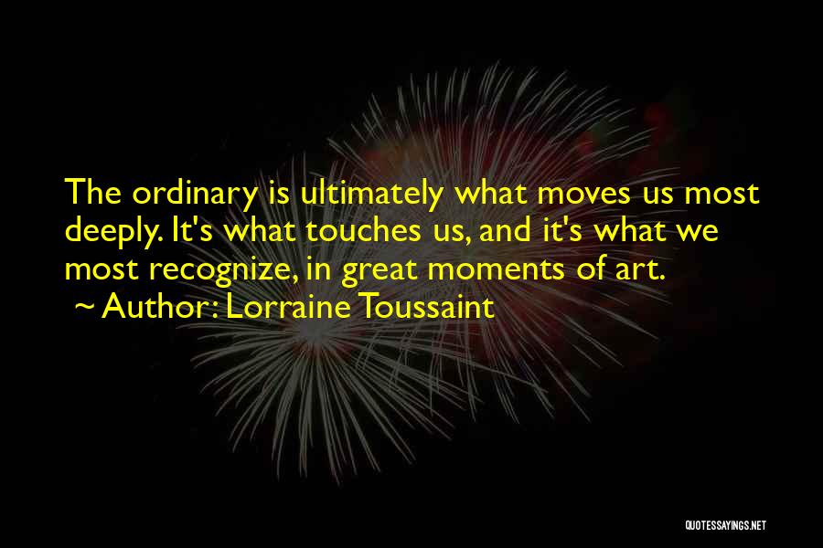 Lorraine Toussaint Quotes: The Ordinary Is Ultimately What Moves Us Most Deeply. It's What Touches Us, And It's What We Most Recognize, In