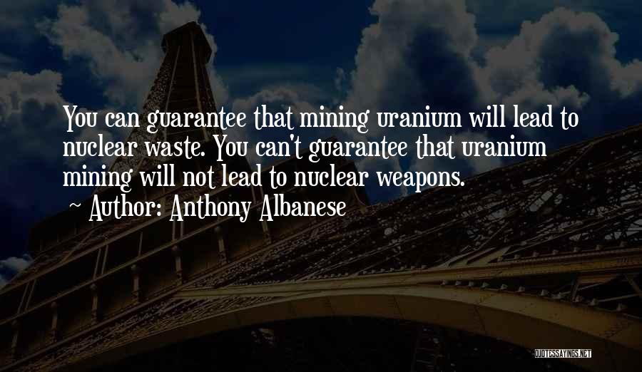 Anthony Albanese Quotes: You Can Guarantee That Mining Uranium Will Lead To Nuclear Waste. You Can't Guarantee That Uranium Mining Will Not Lead