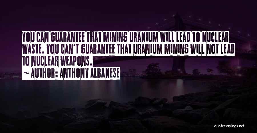 Anthony Albanese Quotes: You Can Guarantee That Mining Uranium Will Lead To Nuclear Waste. You Can't Guarantee That Uranium Mining Will Not Lead