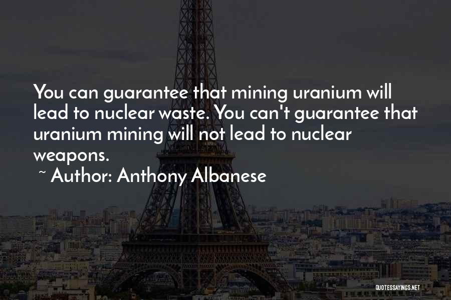 Anthony Albanese Quotes: You Can Guarantee That Mining Uranium Will Lead To Nuclear Waste. You Can't Guarantee That Uranium Mining Will Not Lead