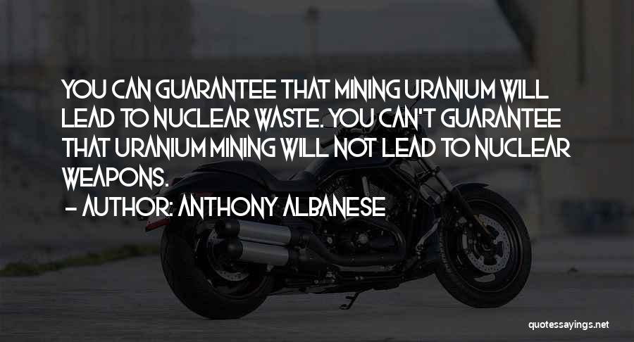 Anthony Albanese Quotes: You Can Guarantee That Mining Uranium Will Lead To Nuclear Waste. You Can't Guarantee That Uranium Mining Will Not Lead