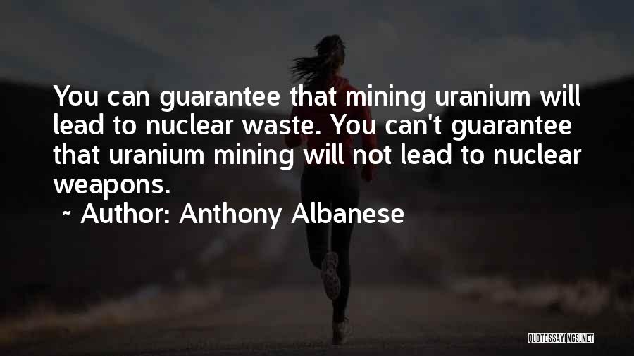 Anthony Albanese Quotes: You Can Guarantee That Mining Uranium Will Lead To Nuclear Waste. You Can't Guarantee That Uranium Mining Will Not Lead