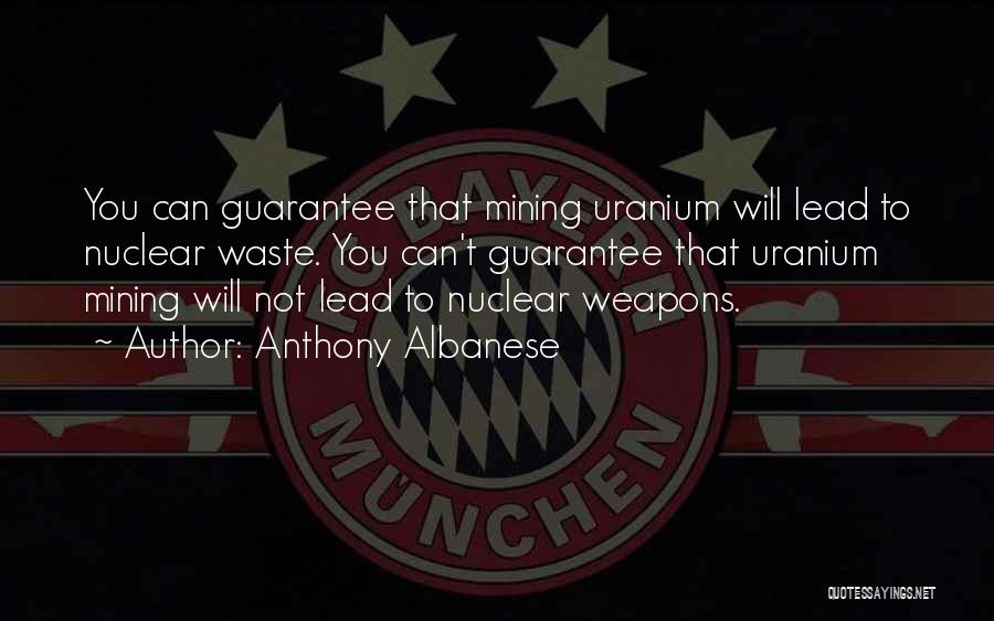 Anthony Albanese Quotes: You Can Guarantee That Mining Uranium Will Lead To Nuclear Waste. You Can't Guarantee That Uranium Mining Will Not Lead