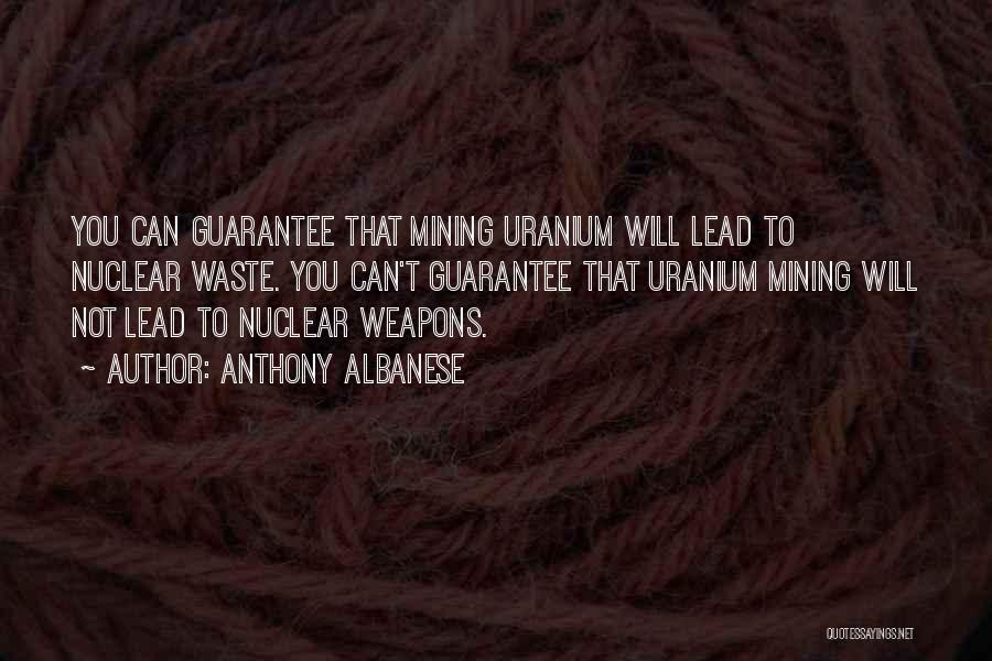 Anthony Albanese Quotes: You Can Guarantee That Mining Uranium Will Lead To Nuclear Waste. You Can't Guarantee That Uranium Mining Will Not Lead