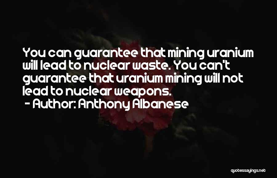 Anthony Albanese Quotes: You Can Guarantee That Mining Uranium Will Lead To Nuclear Waste. You Can't Guarantee That Uranium Mining Will Not Lead