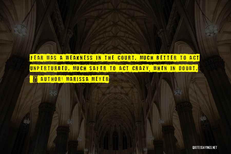 Marissa Meyer Quotes: Fear Was A Weakness In The Court. Much Better To Act Unperturbed. Much Safer To Act Crazy, When In Doubt.