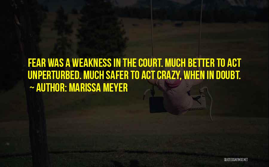 Marissa Meyer Quotes: Fear Was A Weakness In The Court. Much Better To Act Unperturbed. Much Safer To Act Crazy, When In Doubt.