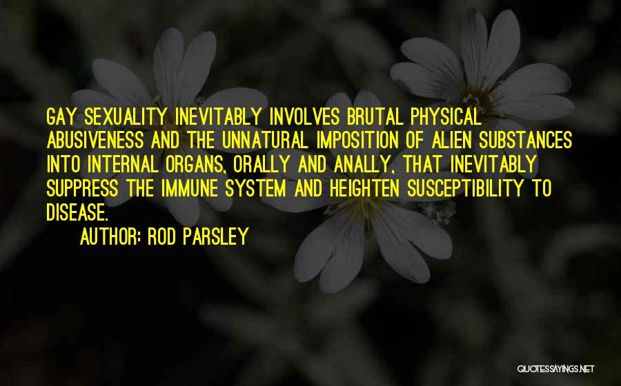 Rod Parsley Quotes: Gay Sexuality Inevitably Involves Brutal Physical Abusiveness And The Unnatural Imposition Of Alien Substances Into Internal Organs, Orally And Anally,