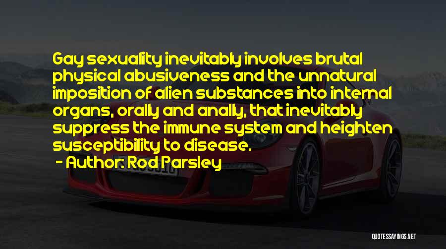 Rod Parsley Quotes: Gay Sexuality Inevitably Involves Brutal Physical Abusiveness And The Unnatural Imposition Of Alien Substances Into Internal Organs, Orally And Anally,