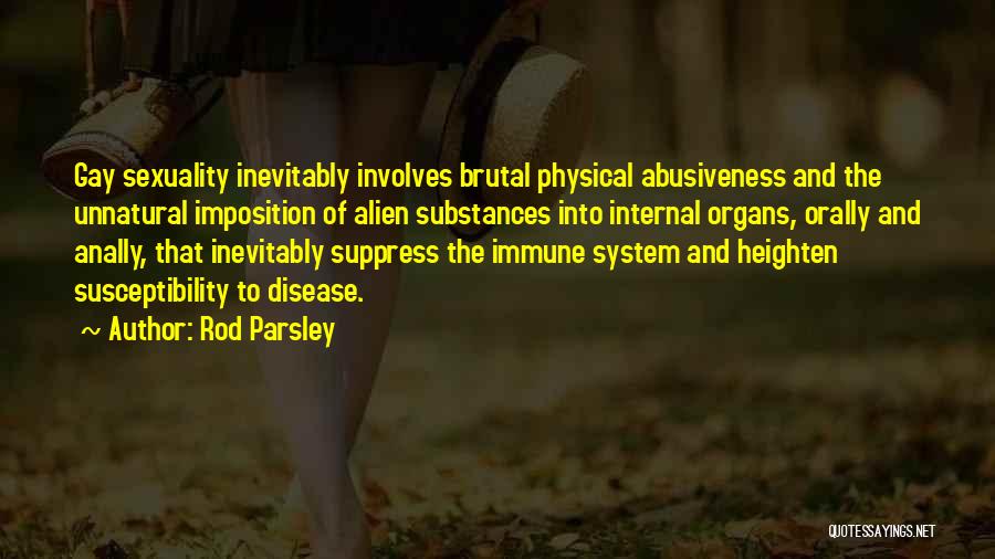 Rod Parsley Quotes: Gay Sexuality Inevitably Involves Brutal Physical Abusiveness And The Unnatural Imposition Of Alien Substances Into Internal Organs, Orally And Anally,