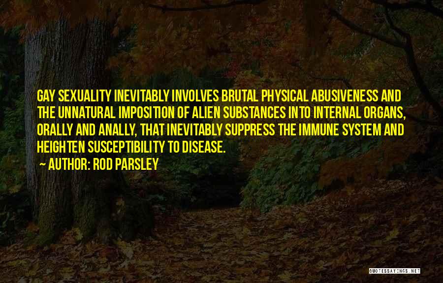 Rod Parsley Quotes: Gay Sexuality Inevitably Involves Brutal Physical Abusiveness And The Unnatural Imposition Of Alien Substances Into Internal Organs, Orally And Anally,