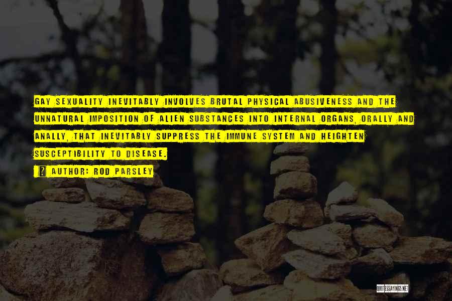 Rod Parsley Quotes: Gay Sexuality Inevitably Involves Brutal Physical Abusiveness And The Unnatural Imposition Of Alien Substances Into Internal Organs, Orally And Anally,