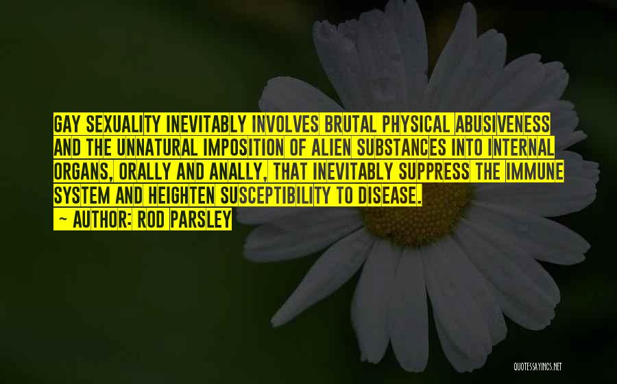 Rod Parsley Quotes: Gay Sexuality Inevitably Involves Brutal Physical Abusiveness And The Unnatural Imposition Of Alien Substances Into Internal Organs, Orally And Anally,